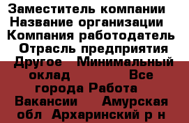 Заместитель компании › Название организации ­ Компания-работодатель › Отрасль предприятия ­ Другое › Минимальный оклад ­ 35 000 - Все города Работа » Вакансии   . Амурская обл.,Архаринский р-н